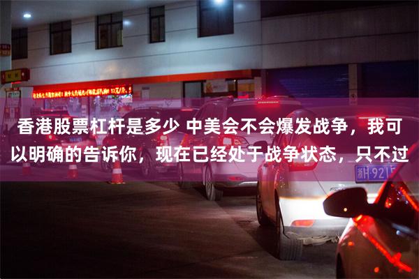香港股票杠杆是多少 中美会不会爆发战争，我可以明确的告诉你，现在已经处于战争状态，只不过