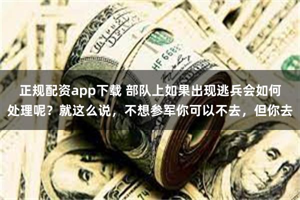 正规配资app下载 部队上如果出现逃兵会如何处理呢？就这么说，不想参军你可以不去，但你去