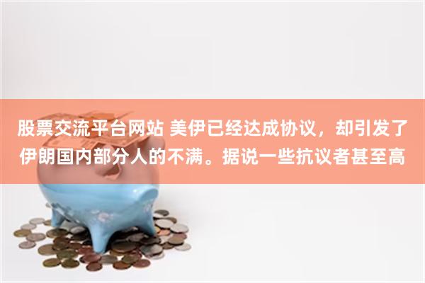 股票交流平台网站 美伊已经达成协议，却引发了伊朗国内部分人的不满。据说一些抗议者甚至高
