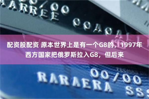配资股配资 原本世界上是有一个G8的,1997年西方国家把俄罗斯拉入G8,但后来