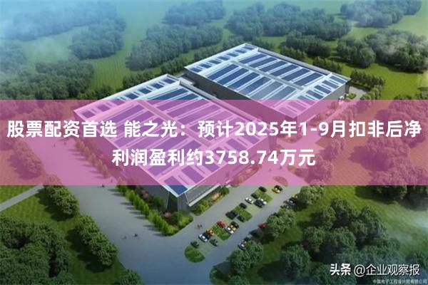 股票配资首选 能之光：预计2025年1-9月扣非后净利润盈利约3758.74万元