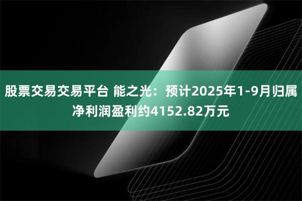 股票交易交易平台 能之光：预计2025年1-9月归属净利润盈利约4152.82万元