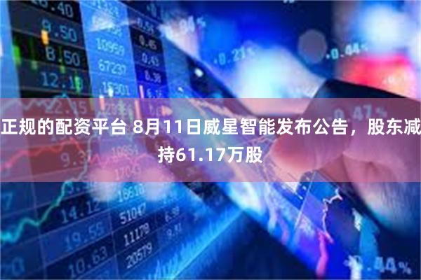 正规的配资平台 8月11日威星智能发布公告，股东减持61.17万股