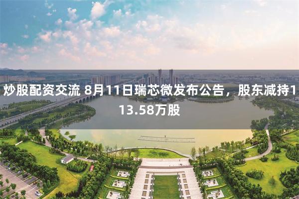 炒股配资交流 8月11日瑞芯微发布公告，股东减持113.58万股