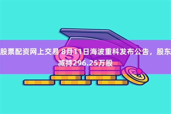 股票配资网上交易 8月11日海波重科发布公告，股东减持296.25万股