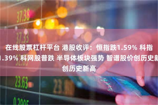在线股票杠杆平台 港股收评：恒指跌1.59% 科指跌1.39% 科网股普跌 半导体板块强势 智谱股价创历史新高