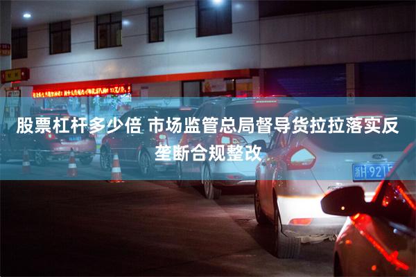 股票杠杆多少倍 市场监管总局督导货拉拉落实反垄断合规整改