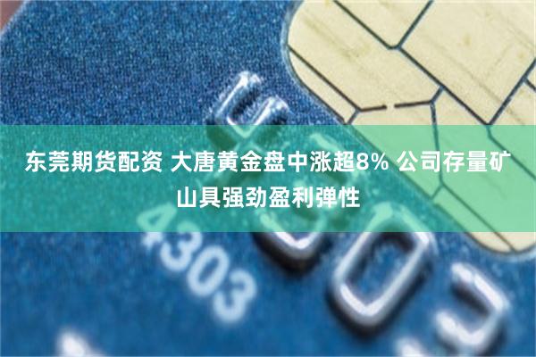 东莞期货配资 大唐黄金盘中涨超8% 公司存量矿山具强劲盈利弹性