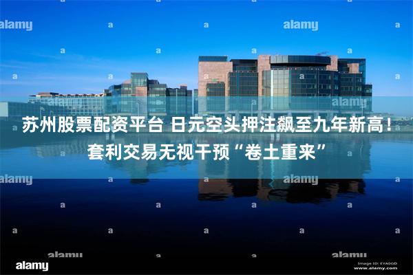 苏州股票配资平台 日元空头押注飙至九年新高！套利交易无视干预“卷土重来”