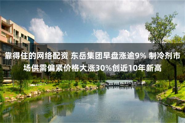 靠得住的网络配资 东岳集团早盘涨逾9% 制冷剂市场供需偏紧价格大涨30%创近10年新高
