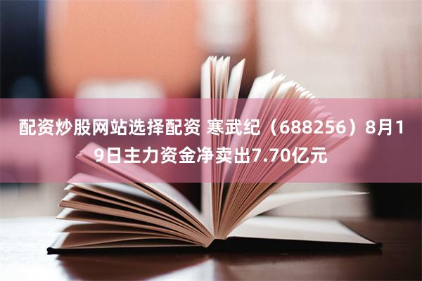 配资炒股网站选择配资 寒武纪（688256）8月19日主力资金净卖出7.70亿元