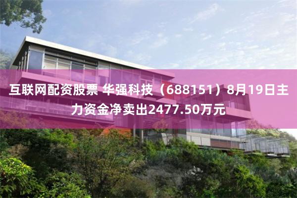 互联网配资股票 华强科技（688151）8月19日主力资金净卖出2477.50万元
