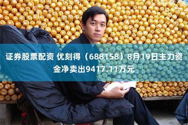 证券股票配资 优刻得（688158）8月19日主力资金净卖出9417.11万元