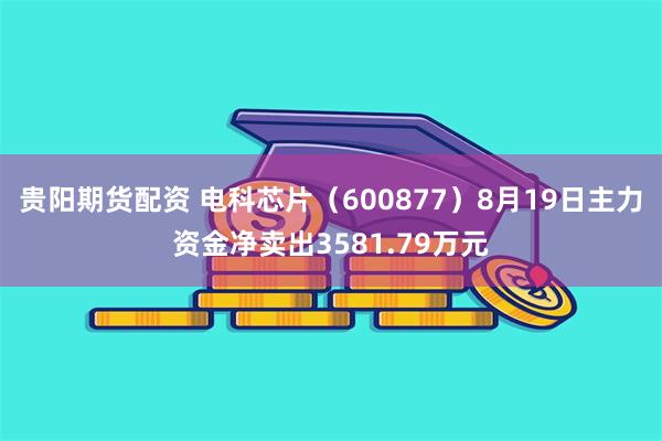 贵阳期货配资 电科芯片（600877）8月19日主力资金净卖出3581.79万元