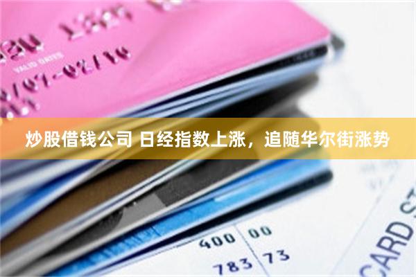 炒股借钱公司 日经指数上涨，追随华尔街涨势