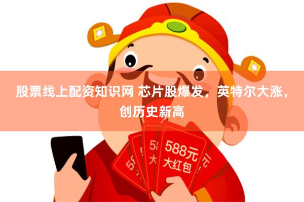股票线上配资知识网 芯片股爆发，英特尔大涨，创历史新高