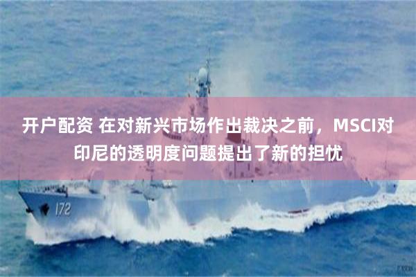 开户配资 在对新兴市场作出裁决之前，MSCI对印尼的透明度问题提出了新的担忧