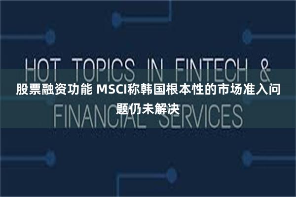 股票融资功能 MSCI称韩国根本性的市场准入问题仍未解决