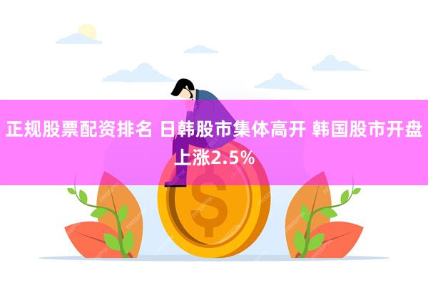 正规股票配资排名 日韩股市集体高开 韩国股市开盘上涨2.5%