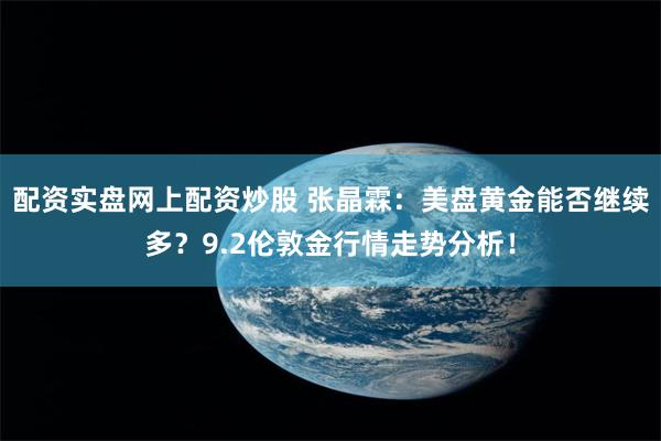配资实盘网上配资炒股 张晶霖：美盘黄金能否继续多？9.2伦敦金行情走势分析！