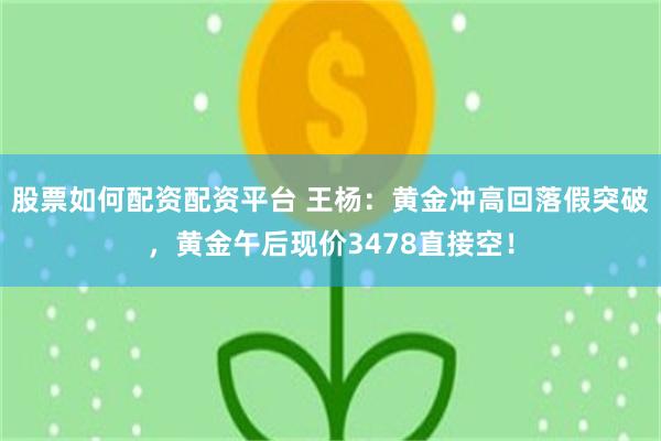 股票如何配资配资平台 王杨：黄金冲高回落假突破，黄金午后现价3478直接空！
