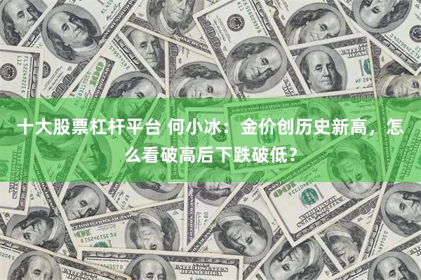 十大股票杠杆平台 何小冰：金价创历史新高，怎么看破高后下跌破低？