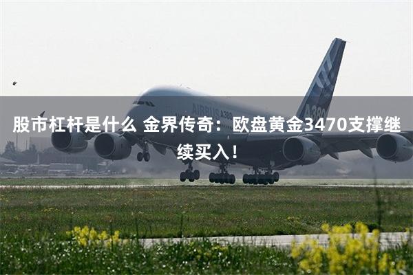 股市杠杆是什么 金界传奇：欧盘黄金3470支撑继续买入！
