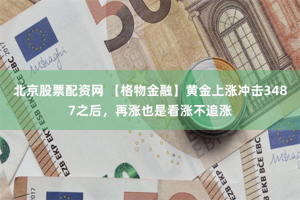 北京股票配资网 【格物金融】黄金上涨冲击3487之后，再涨也是看涨不追涨