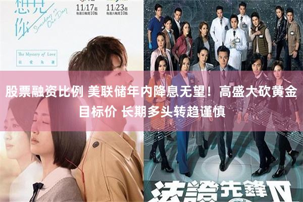 股票融资比例 美联储年内降息无望!高盛大砍黄金目标价 长期多头转趋谨慎