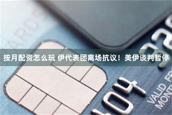 按月配资怎么玩 伊代表团离场抗议！美伊谈判暂停