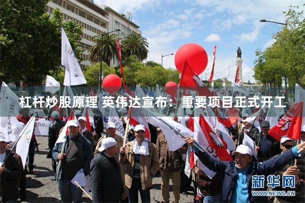 杠杆炒股原理 英伟达宣布：重要项目正式开工