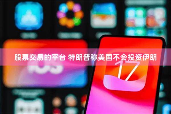 股票交易的平台 特朗普称美国不会投资伊朗