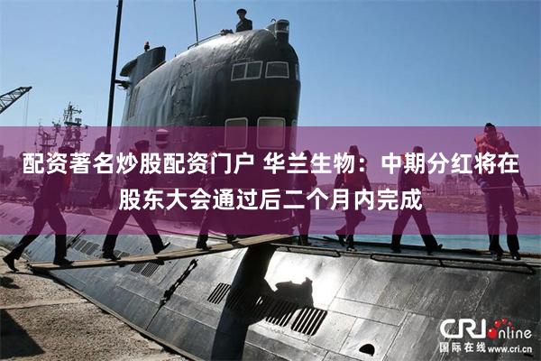 配资著名炒股配资门户 华兰生物：中期分红将在股东大会通过后二个月内完成
