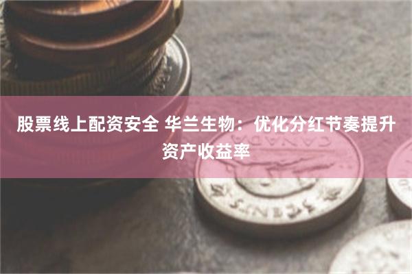 股票线上配资安全 华兰生物:优化分红节奏提升资产收益率