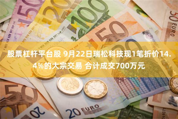 股票杠杆平台股 9月22日瑞松科技现1笔折价14.4%的大宗交易 合计成交700万元