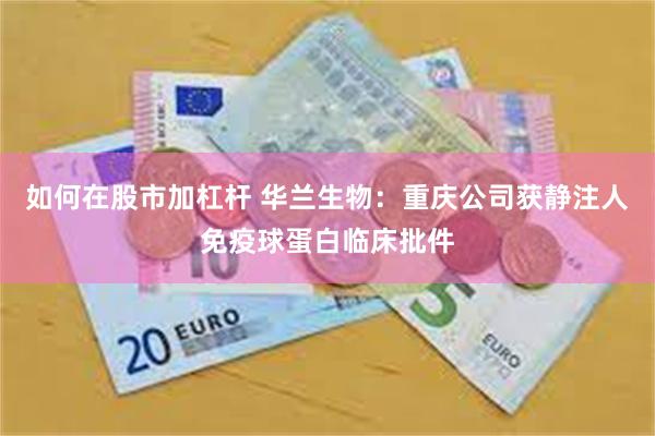 如何在股市加杠杆 华兰生物：重庆公司获静注人免疫球蛋白临床批件