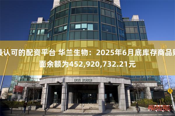 最认可的配资平台 华兰生物：2025年6月底库存商品账面余额为452,920,732.21元