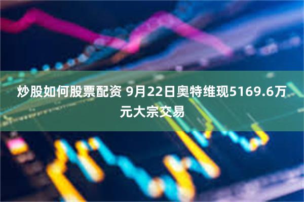 炒股如何股票配资 9月22日奥特维现5169.6万元大宗交易