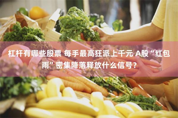 杠杆有哪些股票 每手最高狂派上千元 A股“红包雨”密集降落释放什么信号？