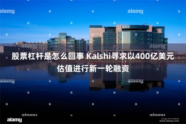 股票杠杆是怎么回事 Kalshi寻求以400亿美元估值进行新一轮融资