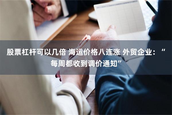 股票杠杆可以几倍 海运价格八连涨 外贸企业：“每周都收到调价通知”