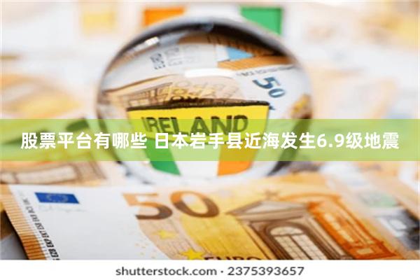 股票平台有哪些 日本岩手县近海发生6.9级地震