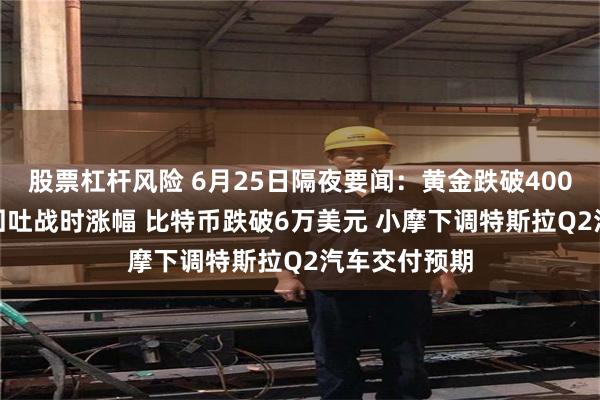 股票杠杆风险 6月25日隔夜要闻：黄金跌破4000美元 油价回吐战时涨幅 比特币跌破6万美元 小摩下调特斯拉Q2汽车交付预期