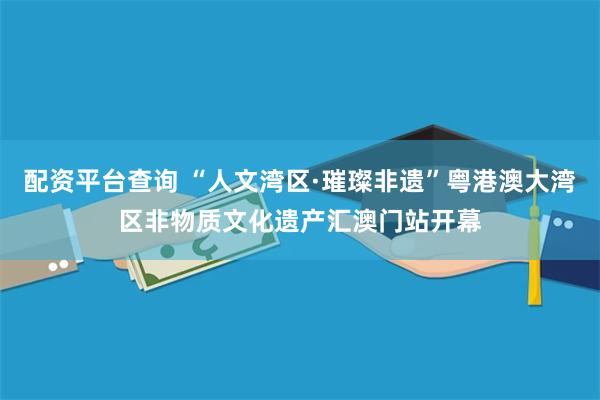 配资平台查询 “人文湾区·璀璨非遗”粤港澳大湾区非物质文化遗产汇澳门站开幕