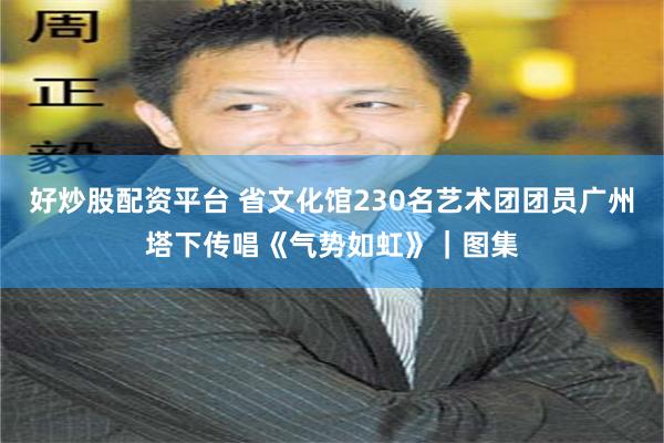 好炒股配资平台 省文化馆230名艺术团团员广州塔下传唱《气势如虹》｜图集