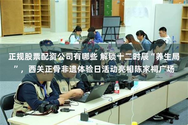 正规股票配资公司有哪些 解锁十二时辰“养生局”，西关正骨非遗体验日活动亮相陈家祠广场