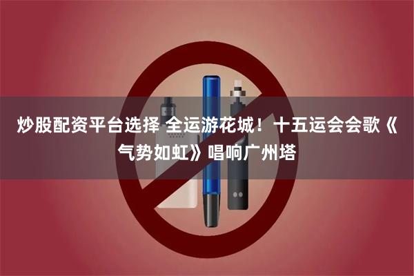 炒股配资平台选择 全运游花城！十五运会会歌《气势如虹》唱响广州塔