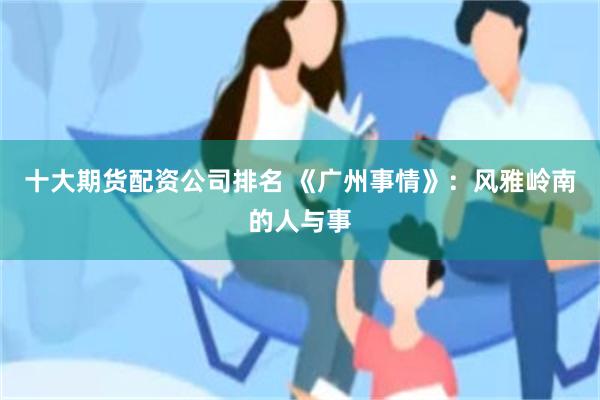 十大期货配资公司排名 《广州事情》：风雅岭南的人与事