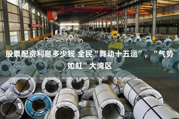 股票配资利息多少钱 全民“舞动十五运”，“气势如虹”大湾区