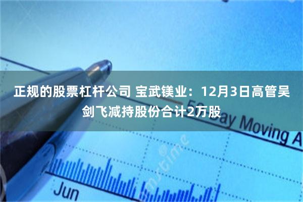正规的股票杠杆公司 宝武镁业：12月3日高管吴剑飞减持股份合计2万股